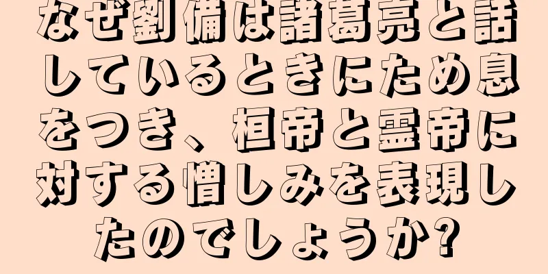 なぜ劉備は諸葛亮と話しているときにため息をつき、桓帝と霊帝に対する憎しみを表現したのでしょうか?