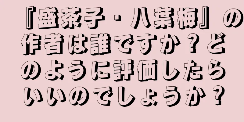 『盛茶子・八葉梅』の作者は誰ですか？どのように評価したらいいのでしょうか？