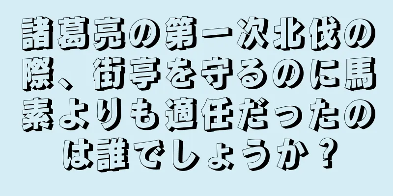 諸葛亮の第一次北伐の際、街亭を守るのに馬素よりも適任だったのは誰でしょうか？