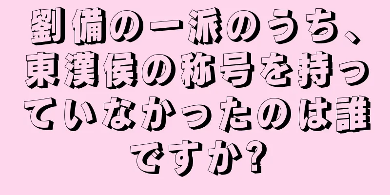 劉備の一派のうち、東漢侯の称号を持っていなかったのは誰ですか?