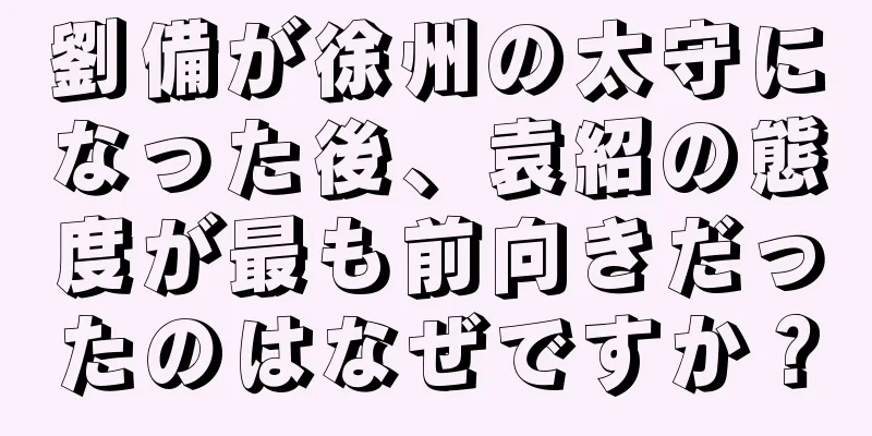 劉備が徐州の太守になった後、袁紹の態度が最も前向きだったのはなぜですか？
