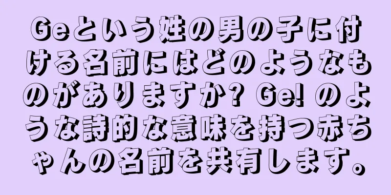 Geという姓の男の子に付ける名前にはどのようなものがありますか? Ge! のような詩的な意味を持つ赤ちゃんの名前を共有します。