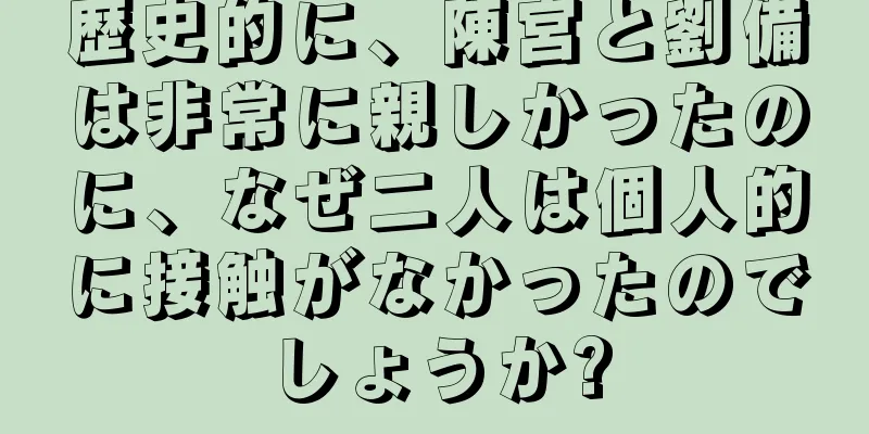 歴史的に、陳宮と劉備は非常に親しかったのに、なぜ二人は個人的に接触がなかったのでしょうか?