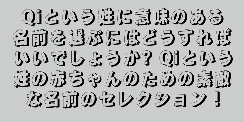 Qiという姓に意味のある名前を選ぶにはどうすればいいでしょうか? Qiという姓の赤ちゃんのための素敵な名前のセレクション！