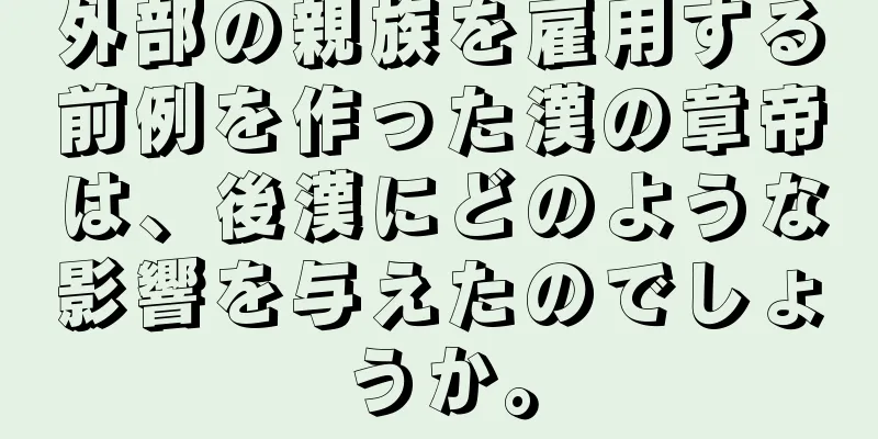 外部の親族を雇用する前例を作った漢の章帝は、後漢にどのような影響を与えたのでしょうか。