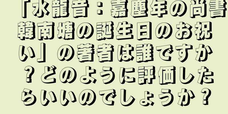 「水龍音：嘉塵年の尚書韓南塘の誕生日のお祝い」の著者は誰ですか？どのように評価したらいいのでしょうか？