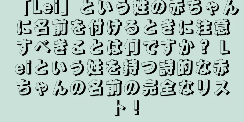 「Lei」という姓の赤ちゃんに名前を付けるときに注意すべきことは何ですか？ Leiという姓を持つ詩的な赤ちゃんの名前の完全なリスト！