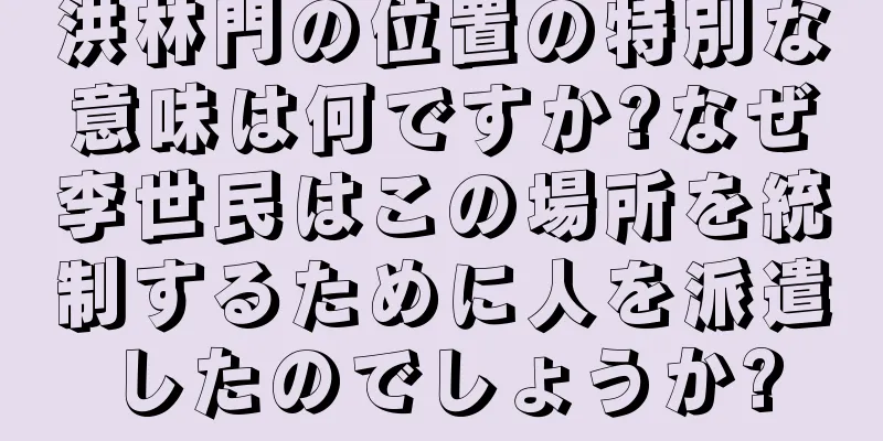 洪林門の位置の特別な意味は何ですか?なぜ李世民はこの場所を統制するために人を派遣したのでしょうか?
