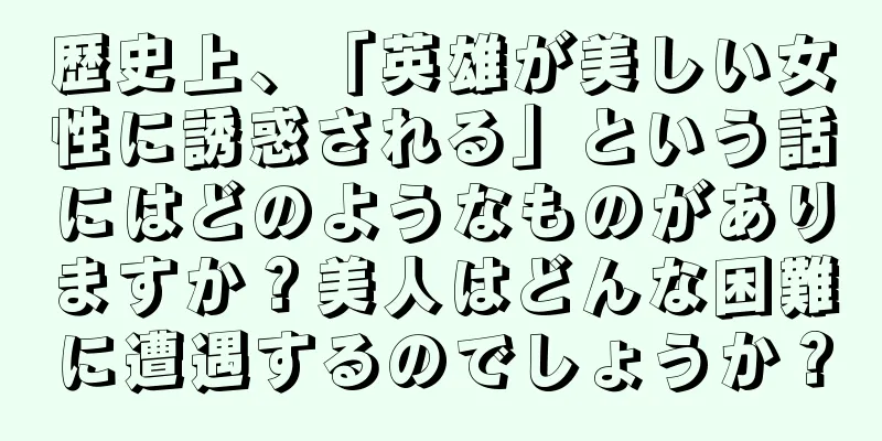 歴史上、「英雄が美しい女性に誘惑される」という話にはどのようなものがありますか？美人はどんな困難に遭遇するのでしょうか？
