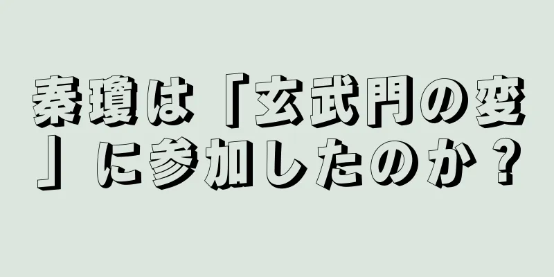 秦瓊は「玄武門の変」に参加したのか？