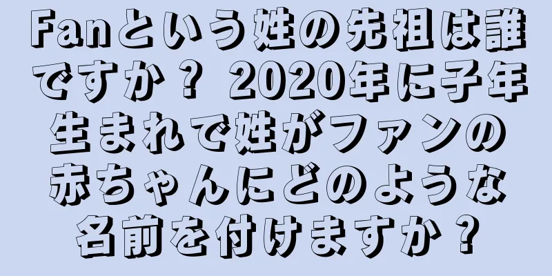 Fanという姓の先祖は誰ですか？ 2020年に子年生まれで姓がファンの赤ちゃんにどのような名前を付けますか？