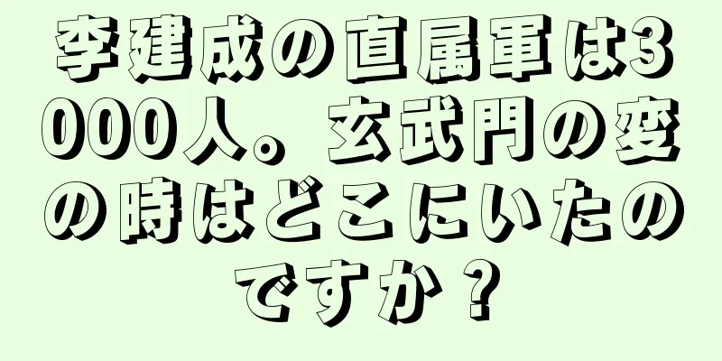 李建成の直属軍は3000人。玄武門の変の時はどこにいたのですか？