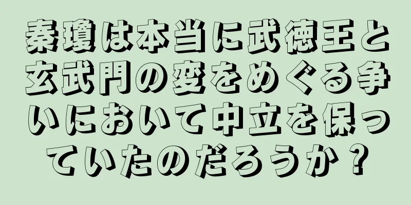 秦瓊は本当に武徳王と玄武門の変をめぐる争いにおいて中立を保っていたのだろうか？