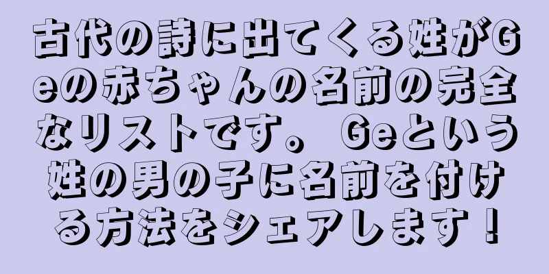 古代の詩に出てくる姓がGeの赤ちゃんの名前の完全なリストです。 Geという姓の男の子に名前を付ける方法をシェアします！