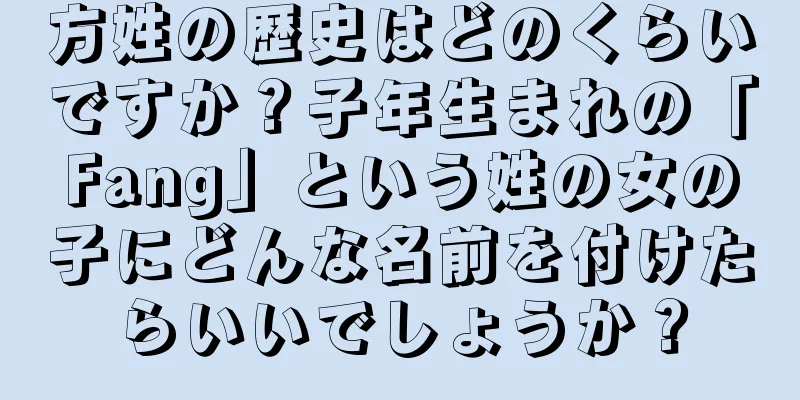 方姓の歴史はどのくらいですか？子年生まれの「Fang」という姓の女の子にどんな名前を付けたらいいでしょうか？