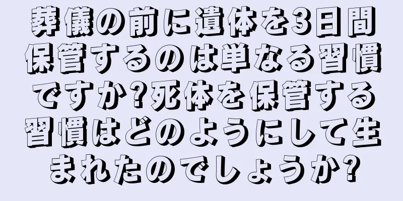 葬儀の前に遺体を3日間保管するのは単なる習慣ですか?死体を保管する習慣はどのようにして生まれたのでしょうか?