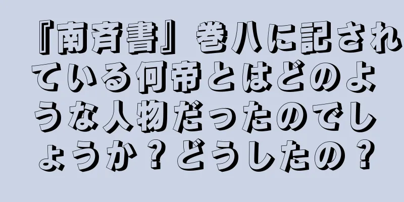 『南斉書』巻八に記されている何帝とはどのような人物だったのでしょうか？どうしたの？