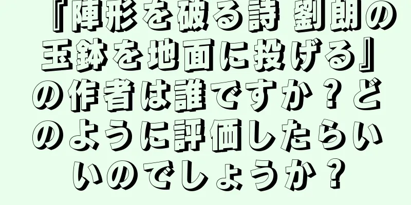 『陣形を破る詩 劉朗の玉鉢を地面に投げる』の作者は誰ですか？どのように評価したらいいのでしょうか？