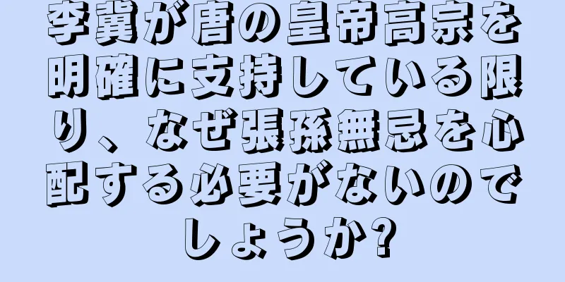 李冀が唐の皇帝高宗を明確に支持している限り、なぜ張孫無忌を心配する必要がないのでしょうか?