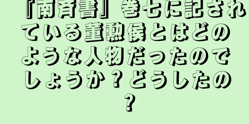 『南斉書』巻七に記されている董勲侯とはどのような人物だったのでしょうか？どうしたの？