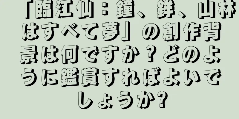 「臨江仙：鐘、鉾、山林はすべて夢」の創作背景は何ですか？どのように鑑賞すればよいでしょうか?
