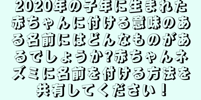 2020年の子年に生まれた赤ちゃんに付ける意味のある名前にはどんなものがあるでしょうか?赤ちゃんネズミに名前を付ける方法を共有してください！
