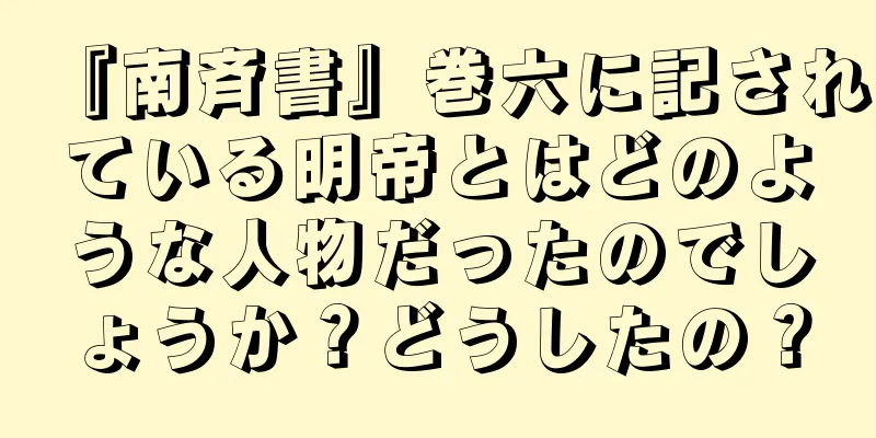 『南斉書』巻六に記されている明帝とはどのような人物だったのでしょうか？どうしたの？