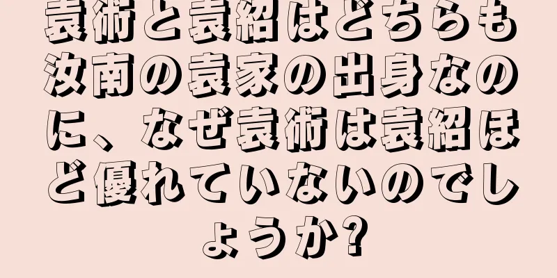 袁術と袁紹はどちらも汝南の袁家の出身なのに、なぜ袁術は袁紹ほど優れていないのでしょうか?