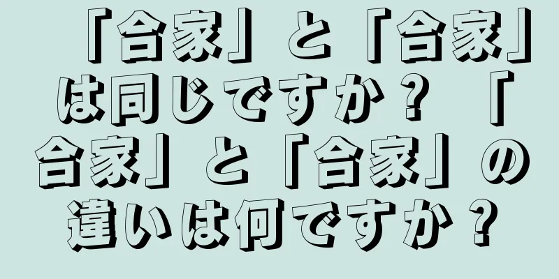 「合家」と「合家」は同じですか？ 「合家」と「合家」の違いは何ですか？
