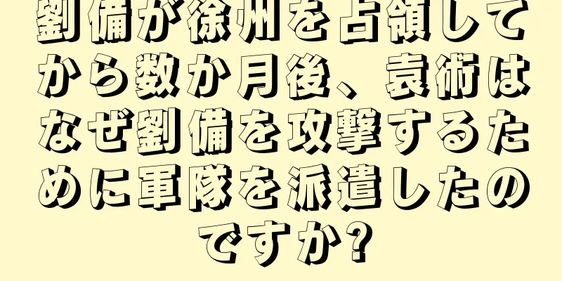 劉備が徐州を占領してから数か月後、袁術はなぜ劉備を攻撃するために軍隊を派遣したのですか?
