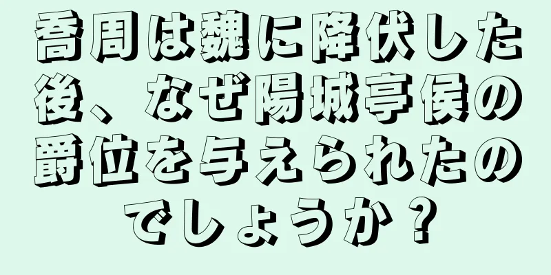 喬周は魏に降伏した後、なぜ陽城亭侯の爵位を与えられたのでしょうか？