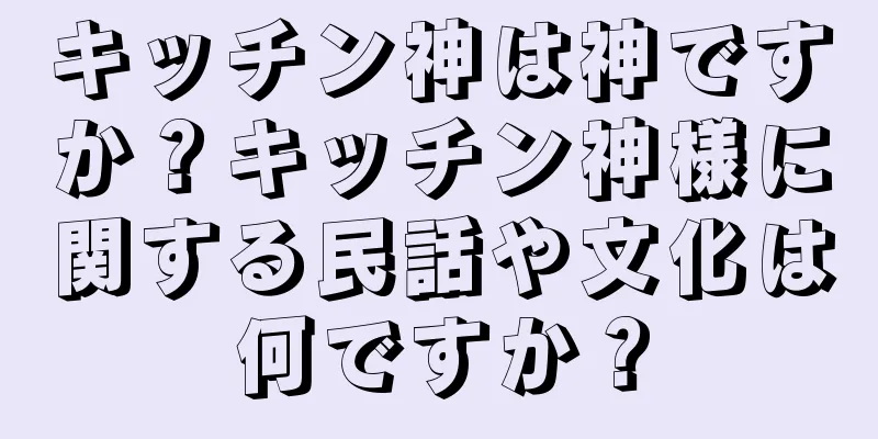 キッチン神は神ですか？キッチン神様に関する民話や文化は何ですか？