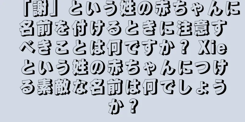 「謝」という姓の赤ちゃんに名前を付けるときに注意すべきことは何ですか？ Xieという姓の赤ちゃんにつける素敵な名前は何でしょうか？