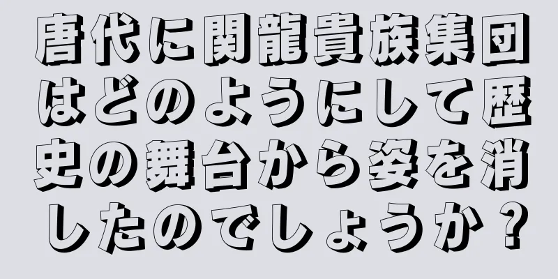 唐代に関龍貴族集団はどのようにして歴史の舞台から姿を消したのでしょうか？