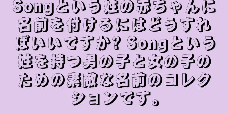 Songという姓の赤ちゃんに名前を付けるにはどうすればいいですか? Songという姓を持つ男の子と女の子のための素敵な名前のコレクションです。