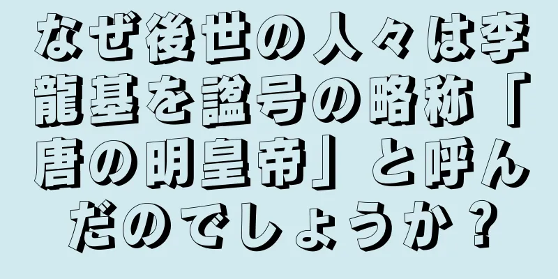 なぜ後世の人々は李龍基を諡号の略称「唐の明皇帝」と呼んだのでしょうか？