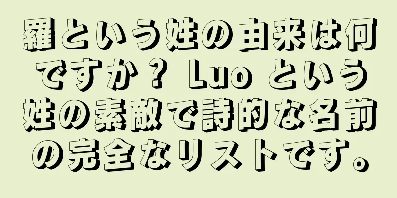 羅という姓の由来は何ですか？ Luo という姓の素敵で詩的な名前の完全なリストです。
