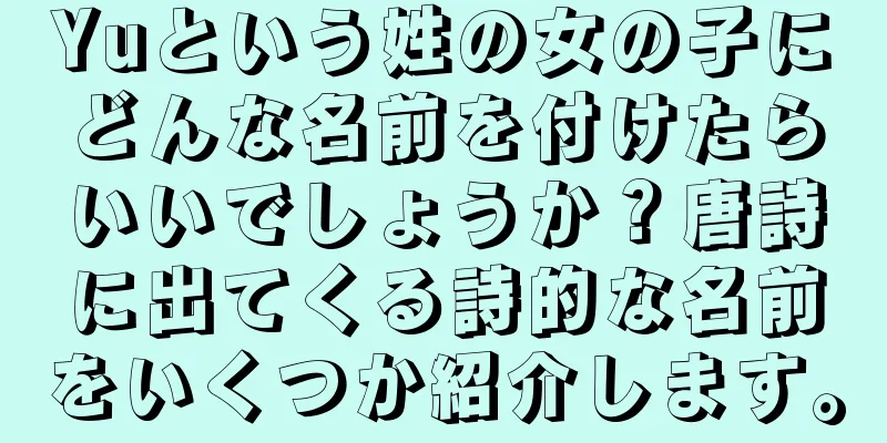 Yuという姓の女の子にどんな名前を付けたらいいでしょうか？唐詩に出てくる詩的な名前をいくつか紹介します。