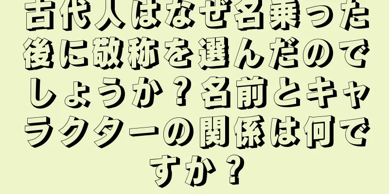 古代人はなぜ名乗った後に敬称を選んだのでしょうか？名前とキャラクターの関係は何ですか？