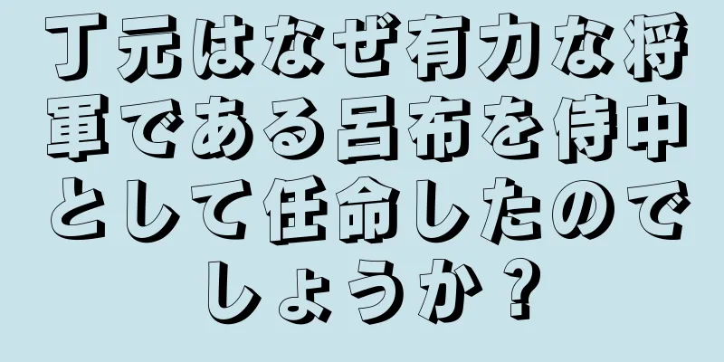 丁元はなぜ有力な将軍である呂布を侍中として任命したのでしょうか？