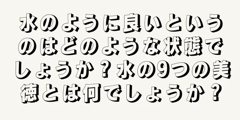 水のように良いというのはどのような状態でしょうか？水の9つの美徳とは何でしょうか？