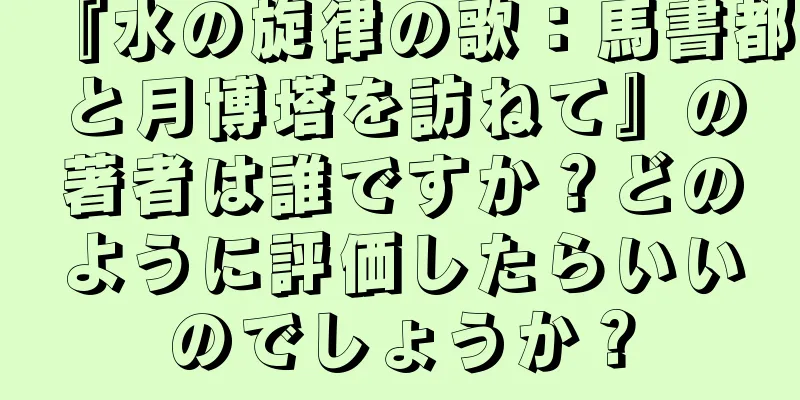 『水の旋律の歌：馬書都と月博塔を訪ねて』の著者は誰ですか？どのように評価したらいいのでしょうか？