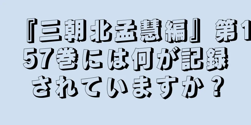 『三朝北孟慧編』第157巻には何が記録されていますか？