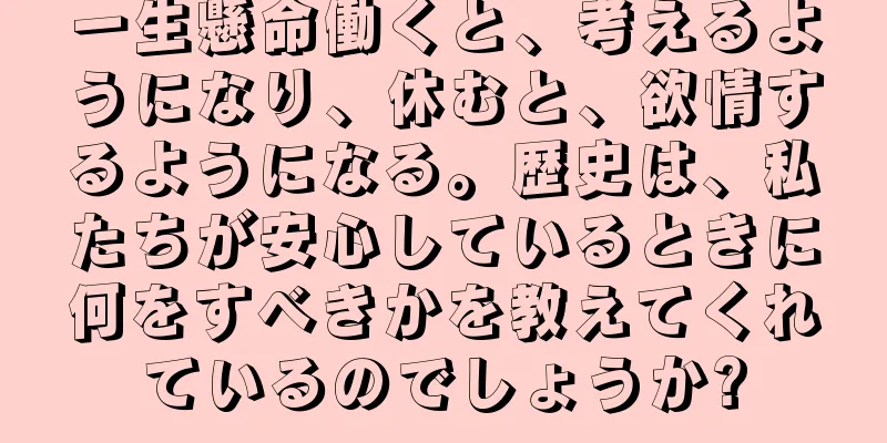 一生懸命働くと、考えるようになり、休むと、欲情するようになる。歴史は、私たちが安心しているときに何をすべきかを教えてくれているのでしょうか?