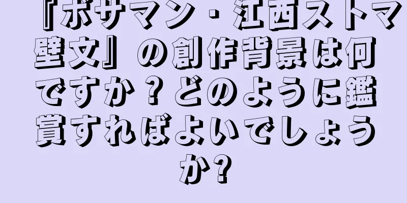 『ボサマン・江西ストマ壁文』の創作背景は何ですか？どのように鑑賞すればよいでしょうか?
