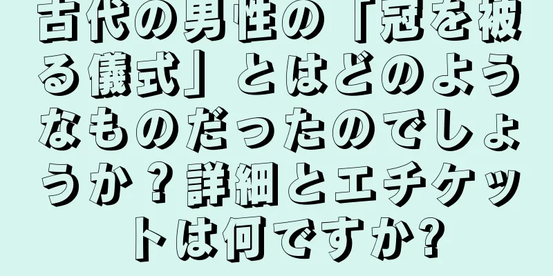 古代の男性の「冠を被る儀式」とはどのようなものだったのでしょうか？詳細とエチケットは何ですか?