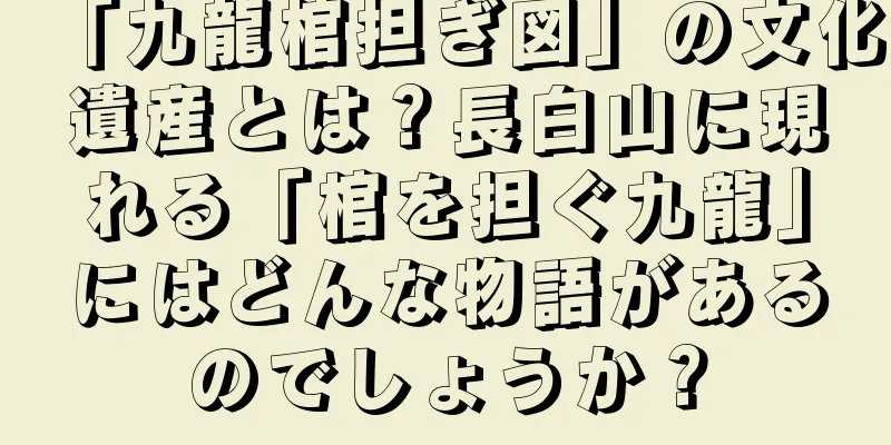 「九龍棺担ぎ図」の文化遺産とは？長白山に現れる「棺を担ぐ九龍」にはどんな物語があるのでしょうか？