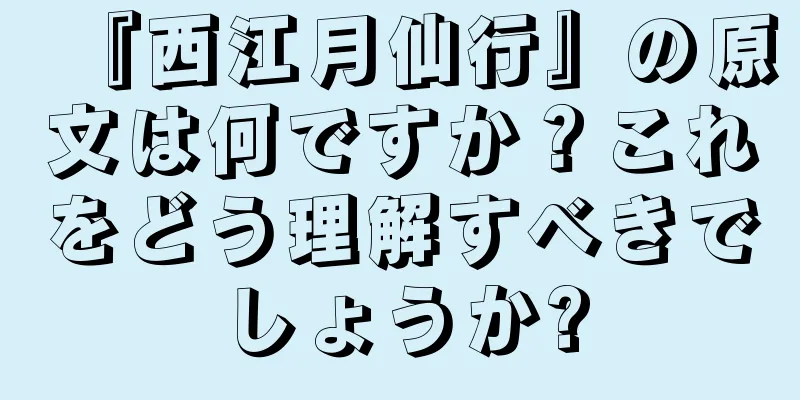『西江月仙行』の原文は何ですか？これをどう理解すべきでしょうか?