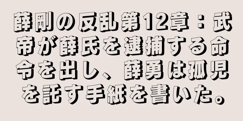 薛剛の反乱第12章：武帝が薛氏を逮捕する命令を出し、薛勇は孤児を託す手紙を書いた。