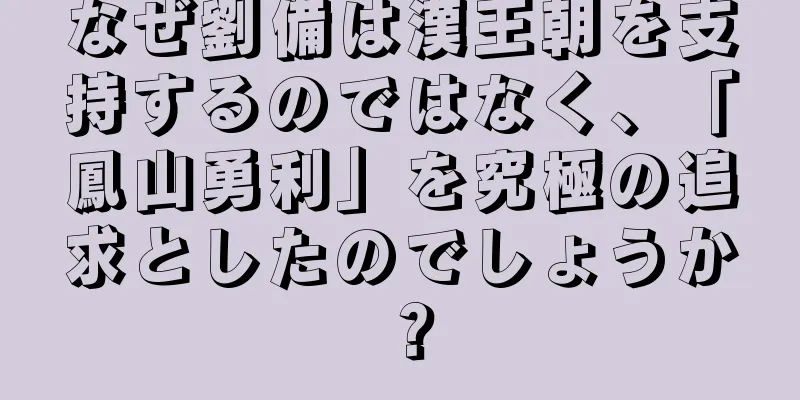 なぜ劉備は漢王朝を支持するのではなく、「鳳山勇利」を究極の追求としたのでしょうか？